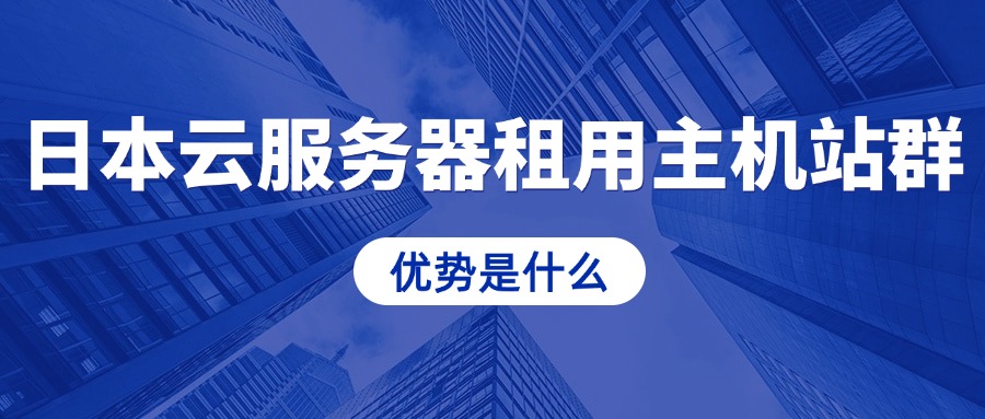 日本云服务器租用主机站群的优势是什么