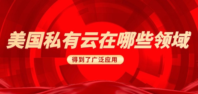 美国私有云在哪些领域得到了广泛应用