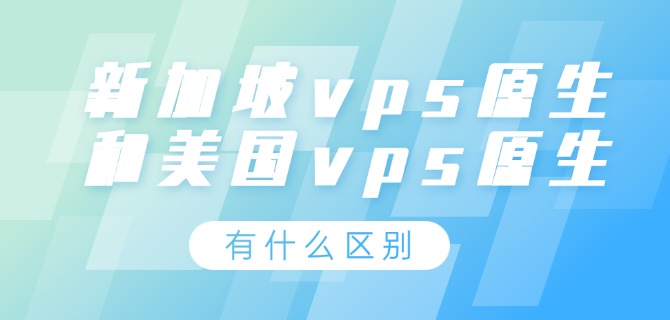 新加坡vps原生和美国vps原生有什么区别