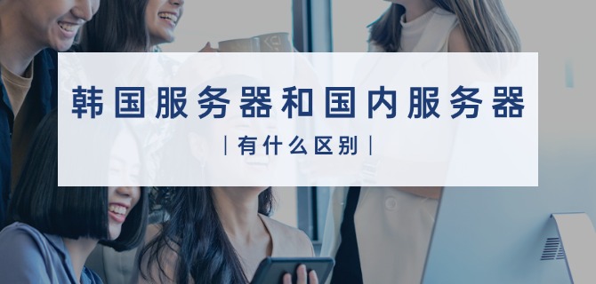 韩国服务器和国内服务器有什么区别