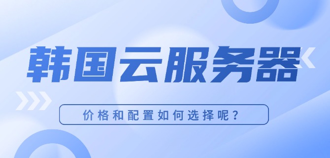 韩国云服务器的价格和配置如何选择呢?