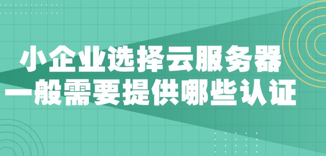 小企业选择云服务器一般需要提供哪些认证