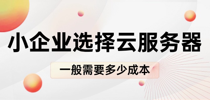 小企业选择云服务器一般需要多少成本