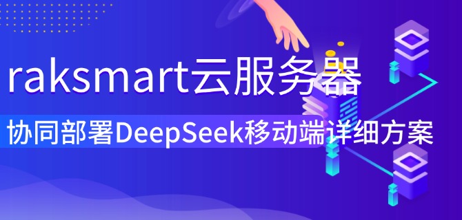 raksmart云服务器协同部署DeepSeek移动端详细方案
