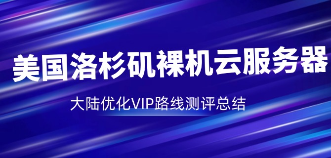 美国洛杉矶裸机云服务器：大陆优化VIP路线测评总结