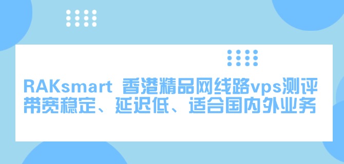 RAKsmart 香港精品网线路vps测评：带宽稳定、延迟低、适合国内外业务