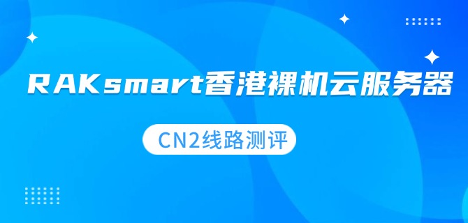 RAKsmart香港裸机云服务器 CN2线路测评：低延迟、双线路支持、带宽选项