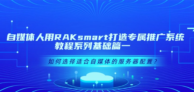 自媒体人用RAKsmart 打造专属推广系统教程系列基础篇一：如何选择适合自媒体的服务器配置？