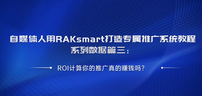 自媒体人用RAKsmart打造专属推广系统教程系列数据篇二：ROI计算你的推广真的赚钱吗?