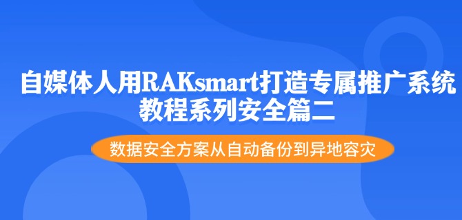 自媒体人用RAKsmart打造专属推广系统教程系列安全篇二：数据安全方案从自动备份到异地容灾