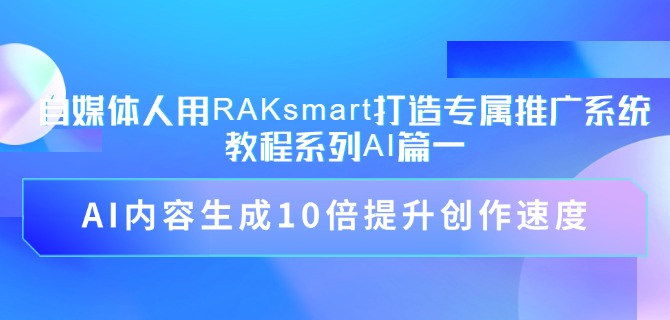 自媒体人用RAKsmart打造专属推广系统教程系列AI篇一：AI内容生成10倍提升创作速度