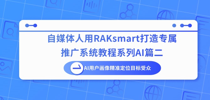 自媒体人用RAKsmart打造专属推广系统教程系列AI篇二：AI用户画像精准定位目标受众