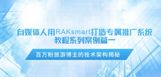 自媒体人用RAKsmart打造专属推广系统教程系列案例篇一：百万粉旅游博主的技术架构揭秘