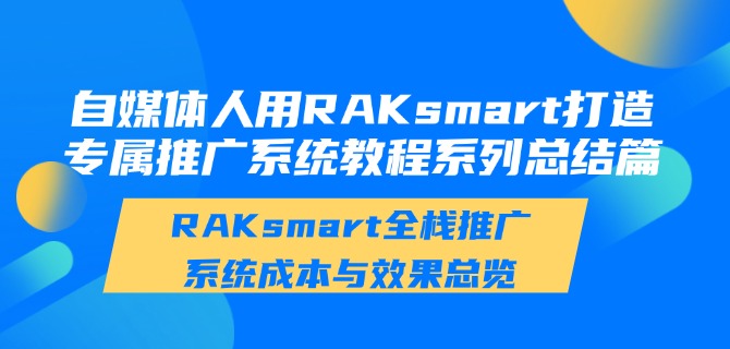 自媒体人用RAKsmart打造专属推广系统教程系列总结篇：RAKsmart全栈推广系统成本与效果总览
