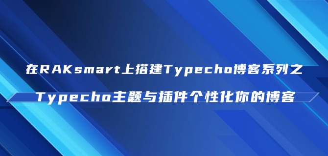 在RAKsmart上搭建Typecho博客系列之Typecho主题与插件个性化你的博客