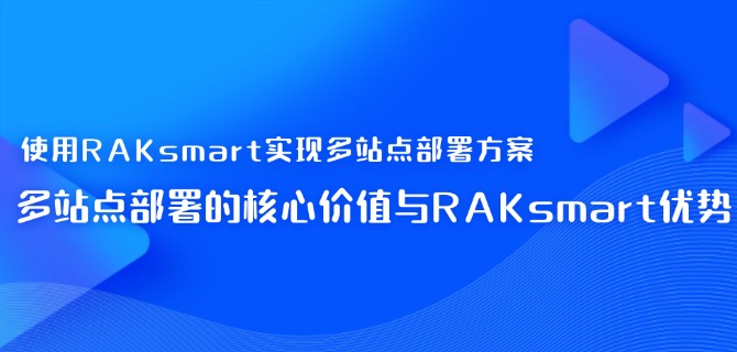 使用RAKsmart实现多站点部署方案之多站点部署的核心价值与RAKsmart优势