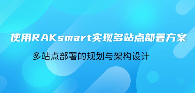 使用RAKsmart实现多站点部署方案：多站点部署的规划与架构设计