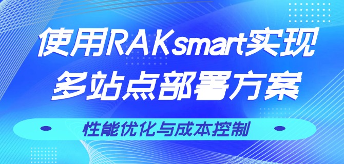 使用RAKsmart实现多站点部署方案：性能优化与成本控制