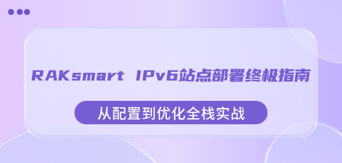 RAKsmart IPv6站点部署终极指南：从配置到优化全栈实战