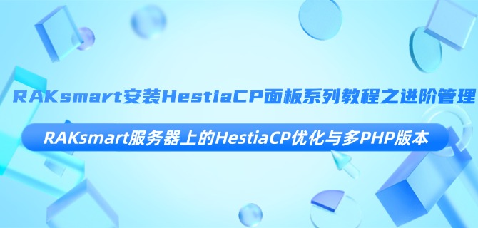 RAKsmart安装HestiaCP面板系列教程之进阶管理：RAKsmart服务器上的HestiaCP优化与多PHP版本