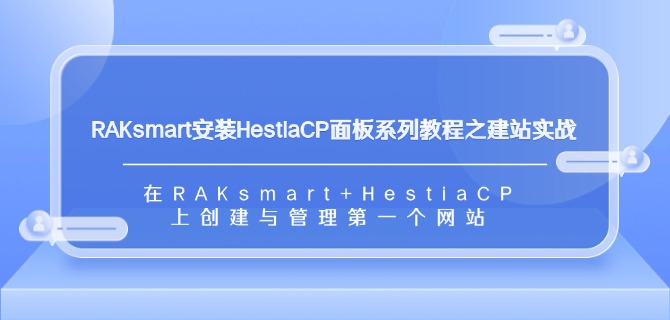 RAKsmart安装HestiaCP面板系列教程之建站实战：在RAKsmart+HestiaCP上创建与管理第一个网站