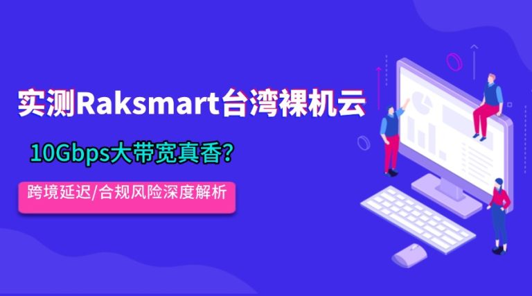 实测Raksmart台湾裸机云：10Gbps大带宽真香？跨境延迟/合规风险深度解析