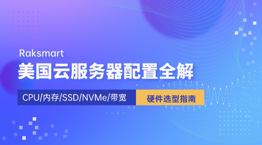 Raksmart美国云服务器配置全解：CPU/内存/SSD/NVMe/带宽 硬件选型指南