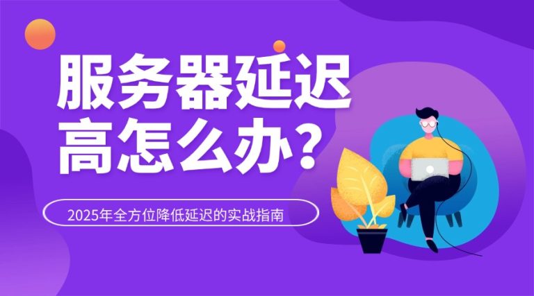 服务器延迟高怎么办？2025年全方位降低延迟的实战指南
