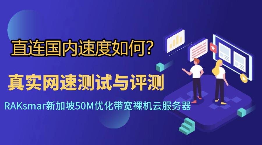 直连国内速度如何？RAKsmar新加坡50M优化带宽裸机云服务器真实网速测试与评测