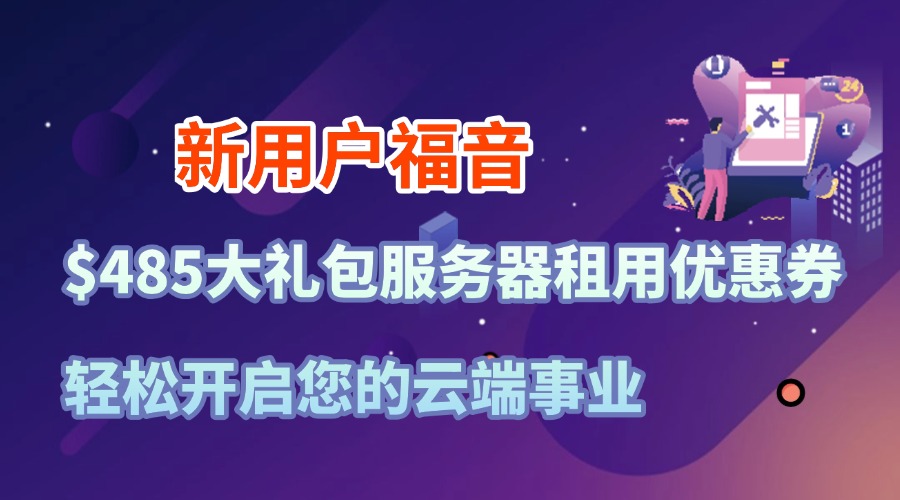 新用户福音：$485大礼包服务器租用优惠券 轻松开启您的云端事业