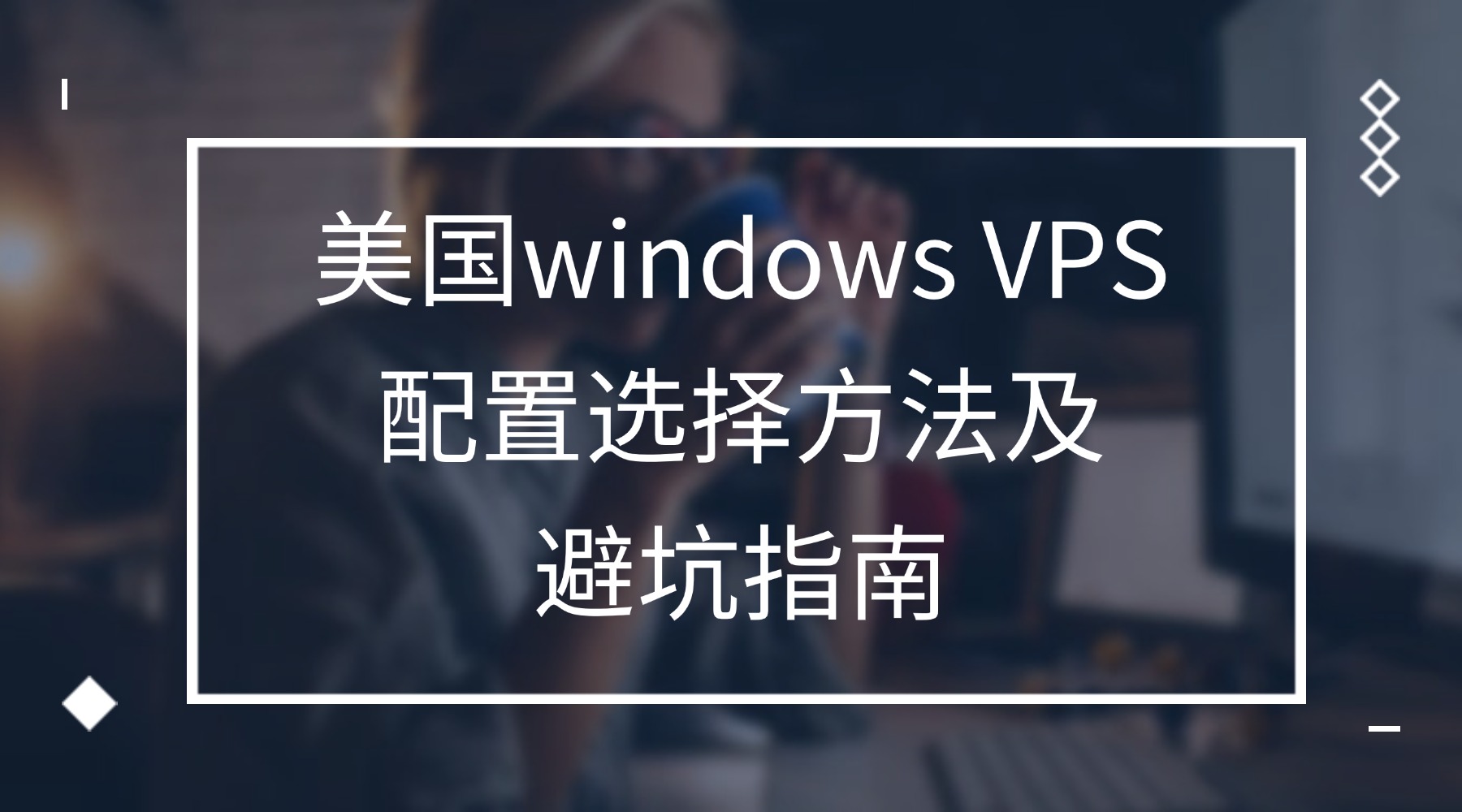 新手快速入门攻略！美国windows VPS配置选择方法及避坑指南