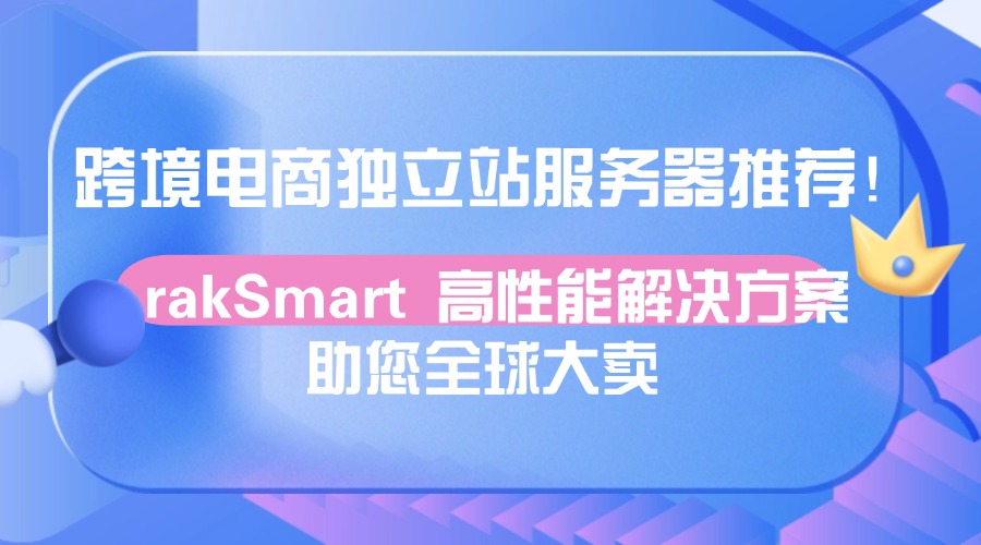 跨境电商独立站服务器推荐 rakSmart 高性能解决方案助您全球大卖