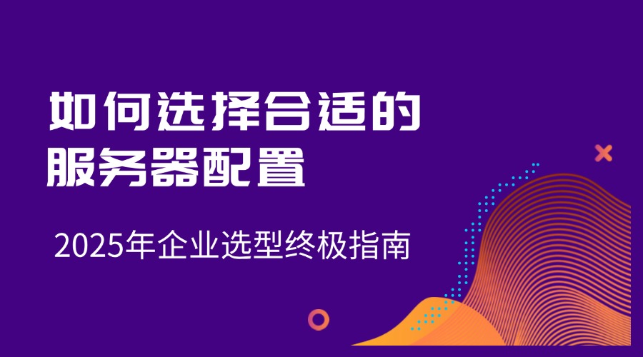 如何选择合适的服务器配置：2025年企业选型终极指南