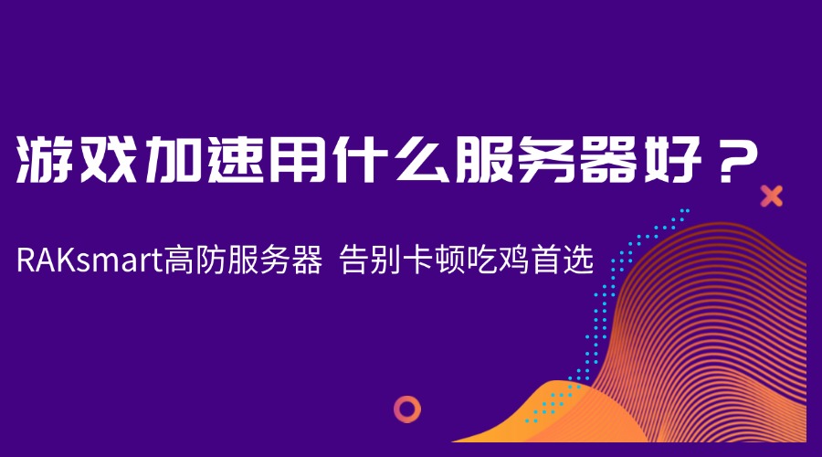 游戏加速用什么服务器好？RAKsmart高防服务器 告别卡顿吃鸡首选