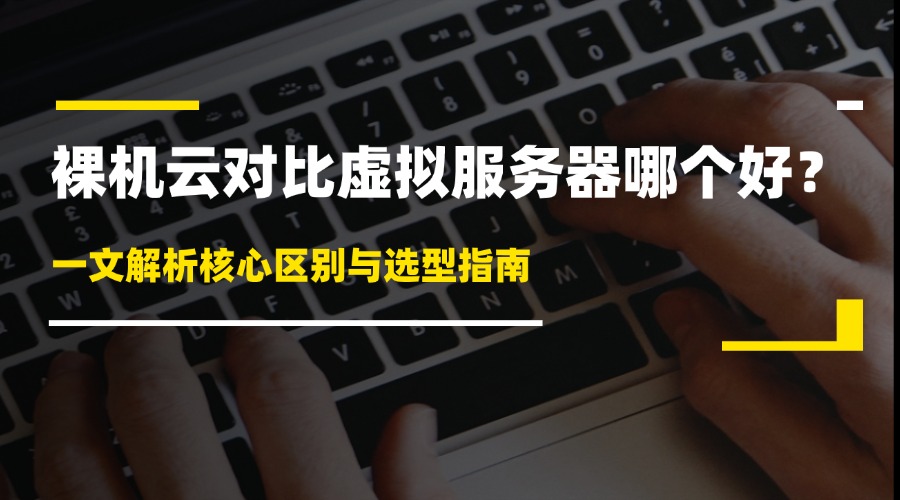 裸机云对比虚拟服务器哪个好？一文解析核心区别与选型指南