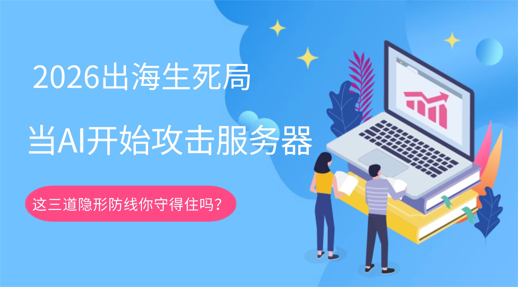 2026出海生死局：当AI开始攻击服务器 这三道隐形防线你守得住吗？