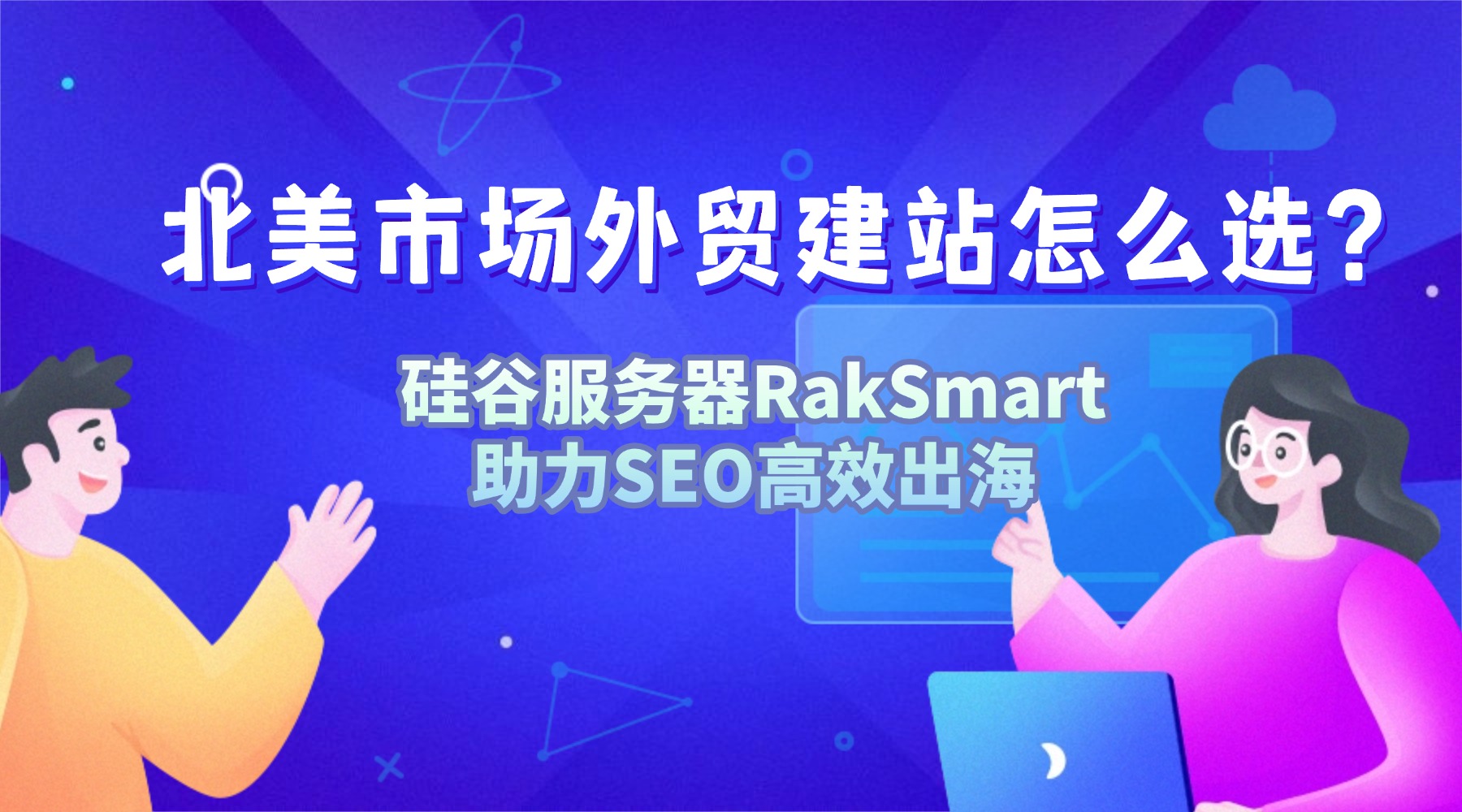 北美市场外贸建站怎么选？硅谷服务器RakSmart助力SEO高效出海