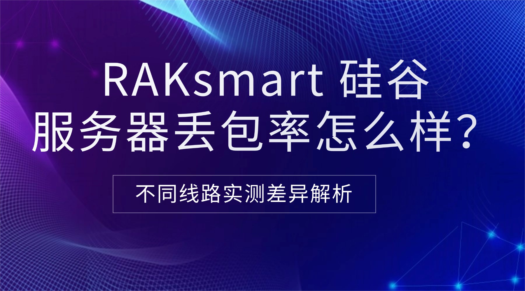 RAKsmart 硅谷服务器丢包率怎么样？不同线路实测差异解析