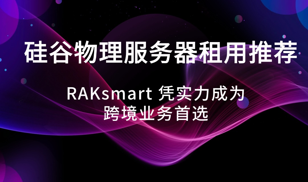 硅谷物理服务器租用推荐：RAKsmart 凭实力成为跨境业务首选