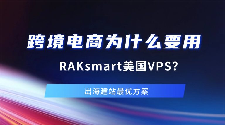 跨境电商为什么要用RAKsmart美国VPS？出海建站最优方案