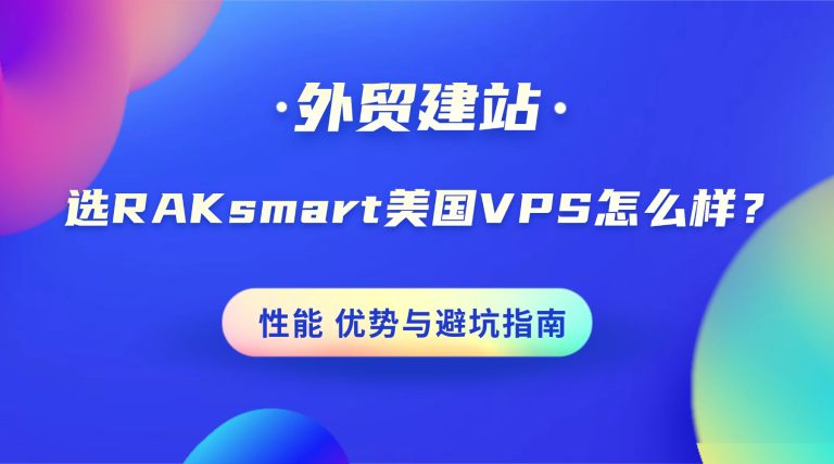 外贸建站选RAKsmart美国VPS怎么样？性能 优势与避坑指南