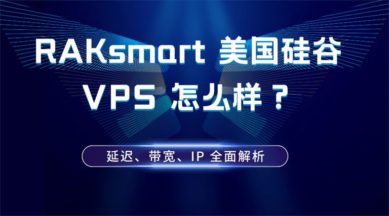RAKsmart 美国硅谷 VPS 怎么样？延迟、带宽、IP 全面解析