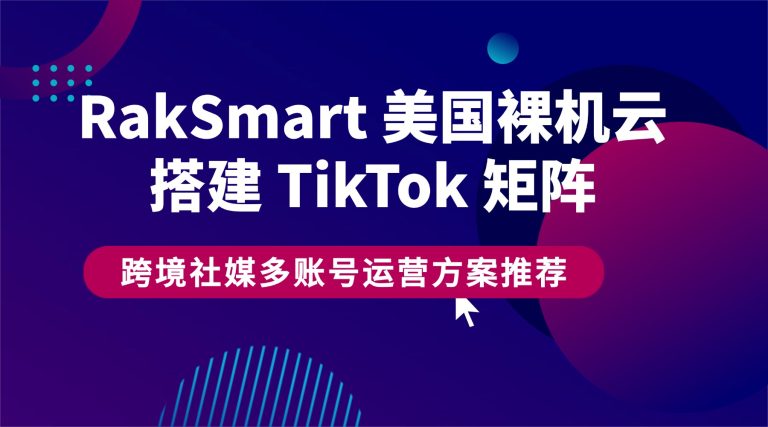 RakSmart 美国裸机云搭建 TikTok 矩阵 跨境社媒多账号运营方案推荐