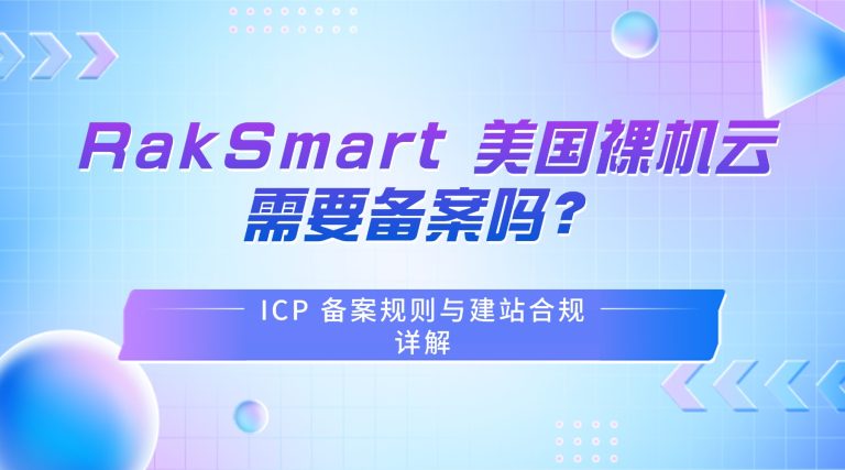RakSmart 美国裸机云需要备案吗？ICP 备案规则与建站合规详解