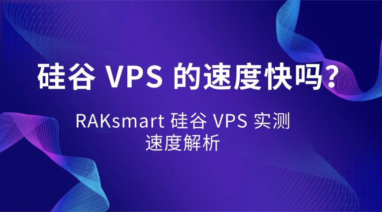 硅谷 VPS 的速度快吗？RAKsmart 硅谷 VPS 实测速度解析