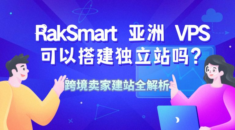 RakSmart 亚洲 VPS 可以搭建独立站吗？跨境卖家建站全解析