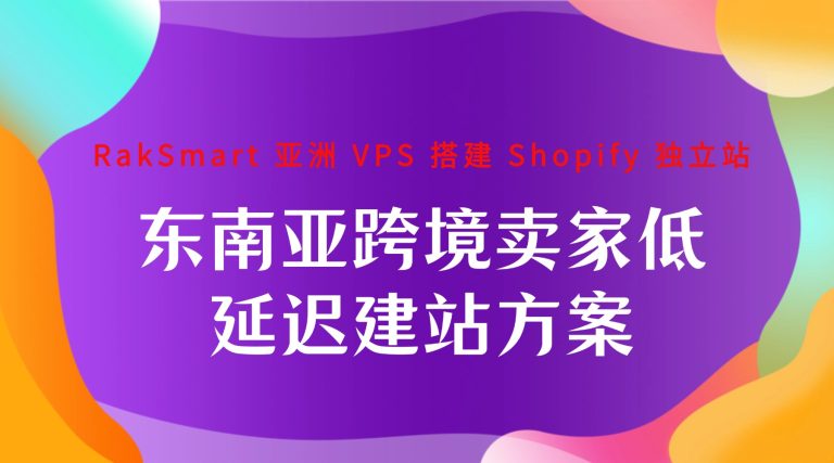 RakSmart 亚洲 VPS 搭建 Shopify 独立站 东南亚跨境卖家低延迟建站方案