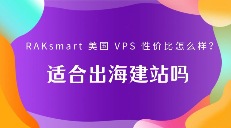 RAKsmart 美国 VPS 性价比怎么样？适合出海建站吗