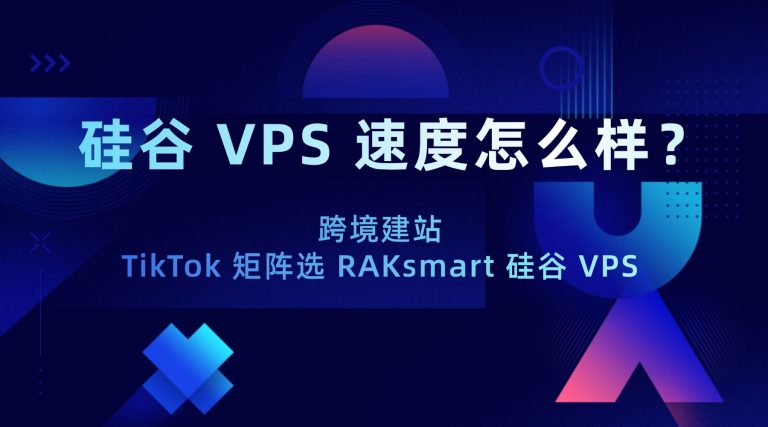 硅谷 VPS 速度怎么样？跨境建站 TikTok 矩阵选 RAKsmart 硅谷 VPS