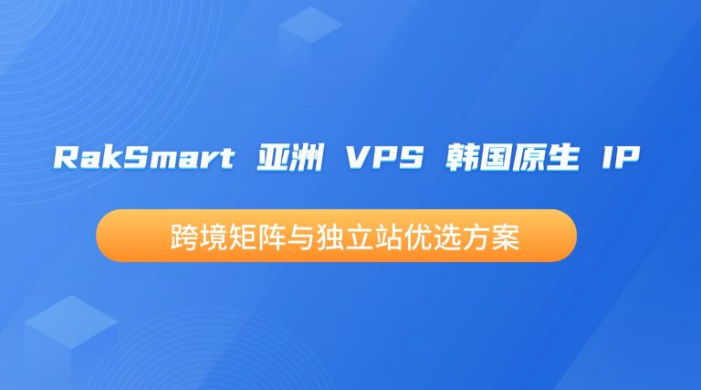 RakSmart 亚洲 VPS 韩国原生 IP 跨境矩阵与独立站优选方案